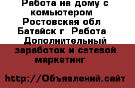 Работа на дому с комьютером - Ростовская обл., Батайск г. Работа » Дополнительный заработок и сетевой маркетинг   